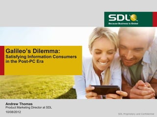 Galileo’s Dilemma:
Satisfying Information Consumers
in the Post-PC Era




Andrew Thomas
Product Marketing Director at SDL
10/08/2012
                                    SDL Proprietary and Confidential
 