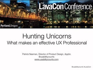 @usabilitycounts #LavaCon 
Hunting Unicorns 
What makes an effective UX Professional 
Patrick Neeman, Director of Product Design, Apptio 
@usabilitycounts 
www.usabilitycounts.com 
 