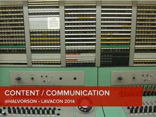 CONTENT / COMMUNICATION 
@HALVORSON • LAVACON 2014 
 