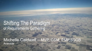 Shifting The Paradigm
of Requirements Gathering
Michelle Caldwell – MVP, CSM, PMP,SSGB
Avanade
 