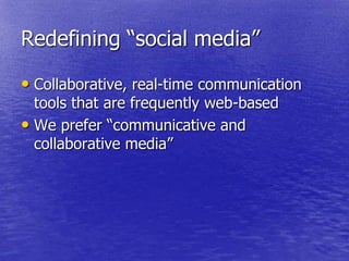 Redefining ―social media‖

• Collaborative, real-time communication
  tools that are frequently web-based
• We prefer ―communicative and
  collaborative media‖
 
