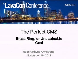 The Perfect CMS Brass Ring, or Unattainable Goal Robert Rhyne Armstrong  November 16, 2011 