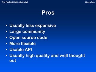 Pros Usually less expensive Large community Open source code More flexible Usable API Usually high quality and well thought out 