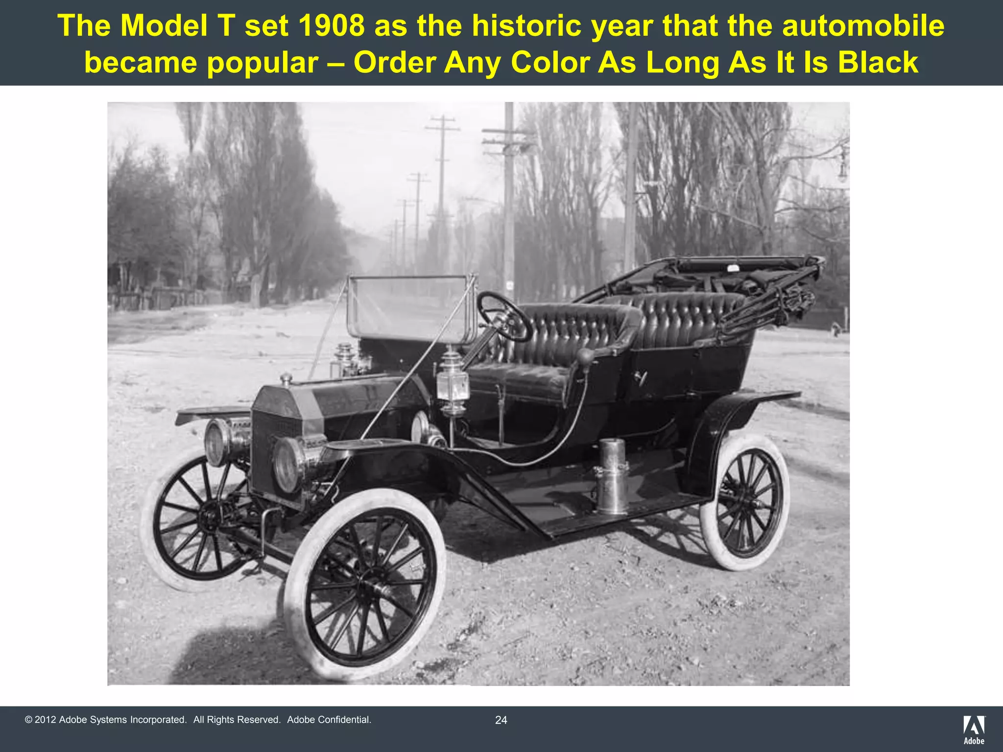 The Model T set 1908 as the historic year that the automobile
       became popular – Order Any Color As Long As It Is Black




© 2012 Adobe Systems Incorporated. All Rights Reserved. Adobe Confidential.   24
 