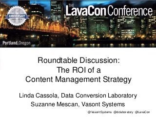 Roundtable Discussion:
The ROI of a
Content Management Strategy
Linda Cassola, Data Conversion Laboratory
Suzanne Mescan, Vasont Systems
@VasontSystems @dclaboratory @LavaCon

 