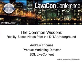 The Common Wisdom:
Reality-Based Notes from the DITA Underground
Andrew Thomas
Product Marketing Director
SDL LiveContent
@work_ajt Hashtag @LavaCon

 