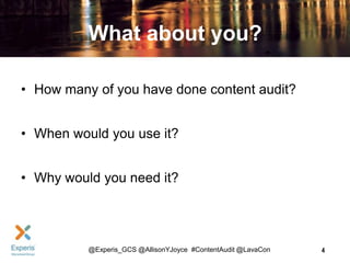 What about you?
• How many of you have done content audit?
• When would you use it?
• Why would you need it?

@Experis_GCS @AllisonYJoyce #ContentAudit @LavaCon

4

 