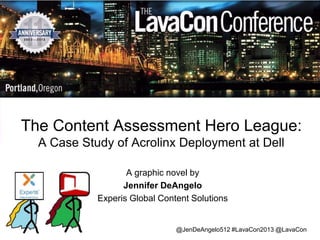 The Content Assessment Hero League:
A Case Study of Acrolinx Deployment at Dell
A graphic novel by
Jennifer DeAngelo
Experis Global Content Solutions

@JenDeAngelo512 #LavaCon2013 @LavaCon

 
