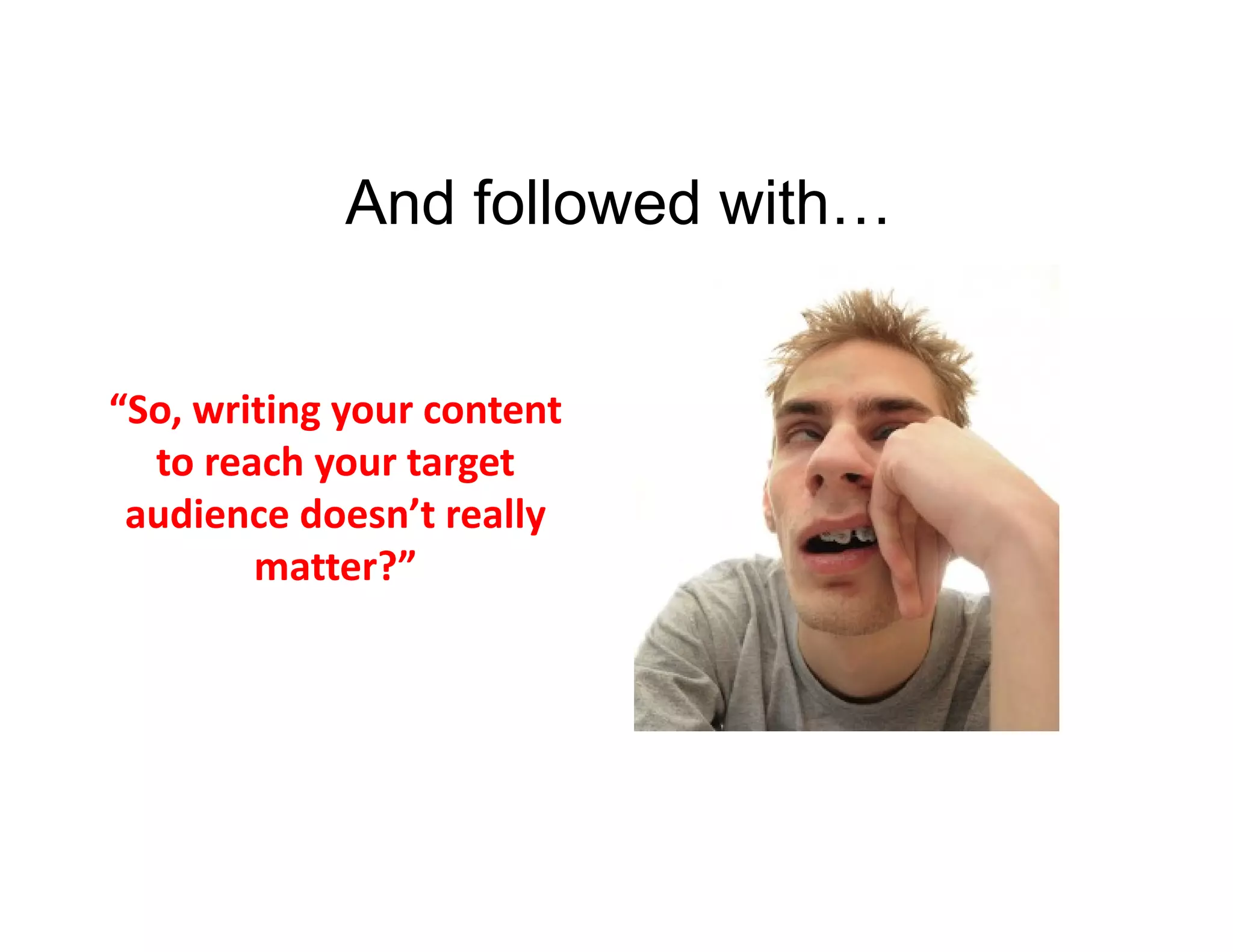 And followed with…
“So, writing your content 
to reach your target 
audience doesn’t really 
matter?”

 