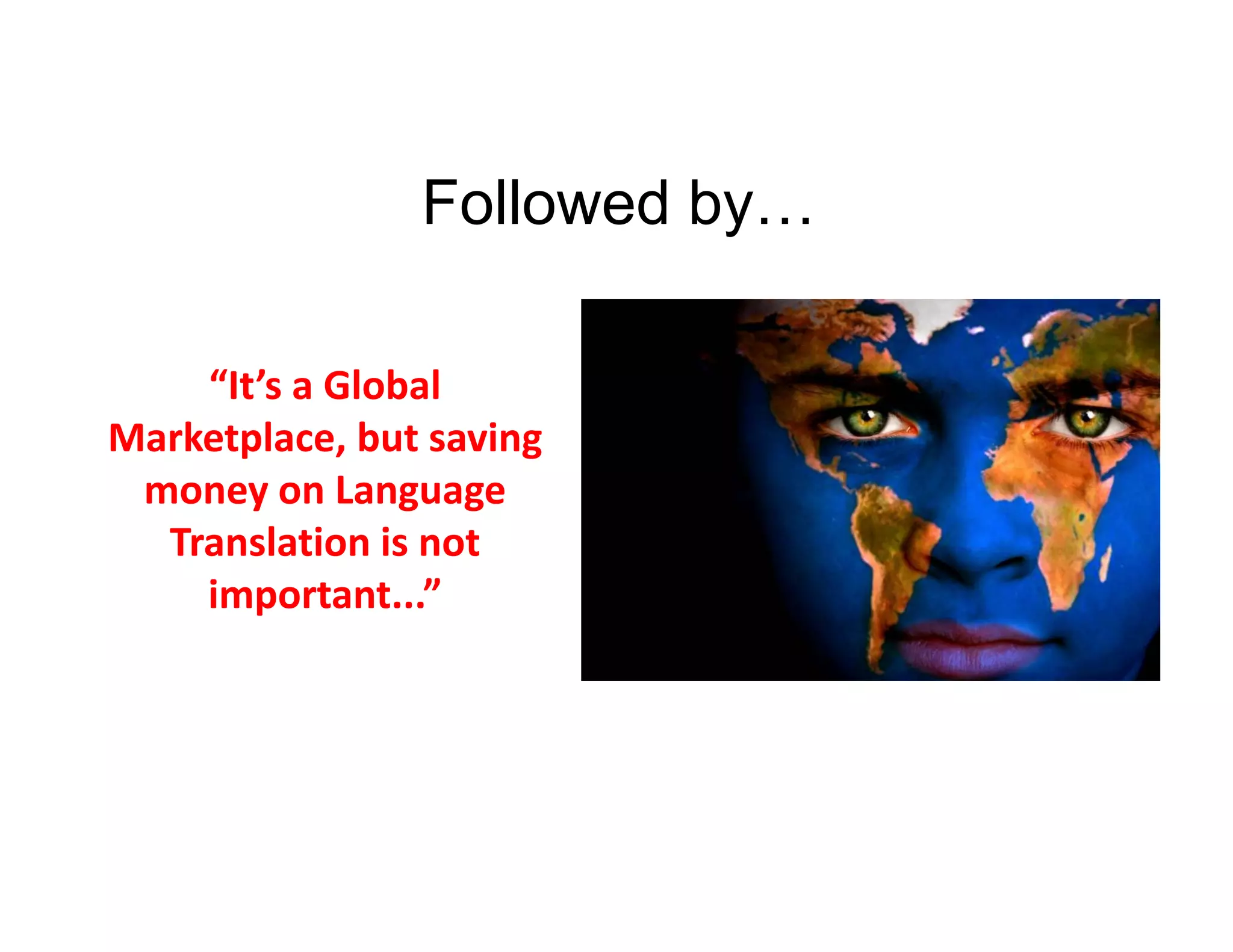 Followed by…
“It’s a Global 
Marketplace, but saving 
money on Language 
Translation is not 
important...”

 