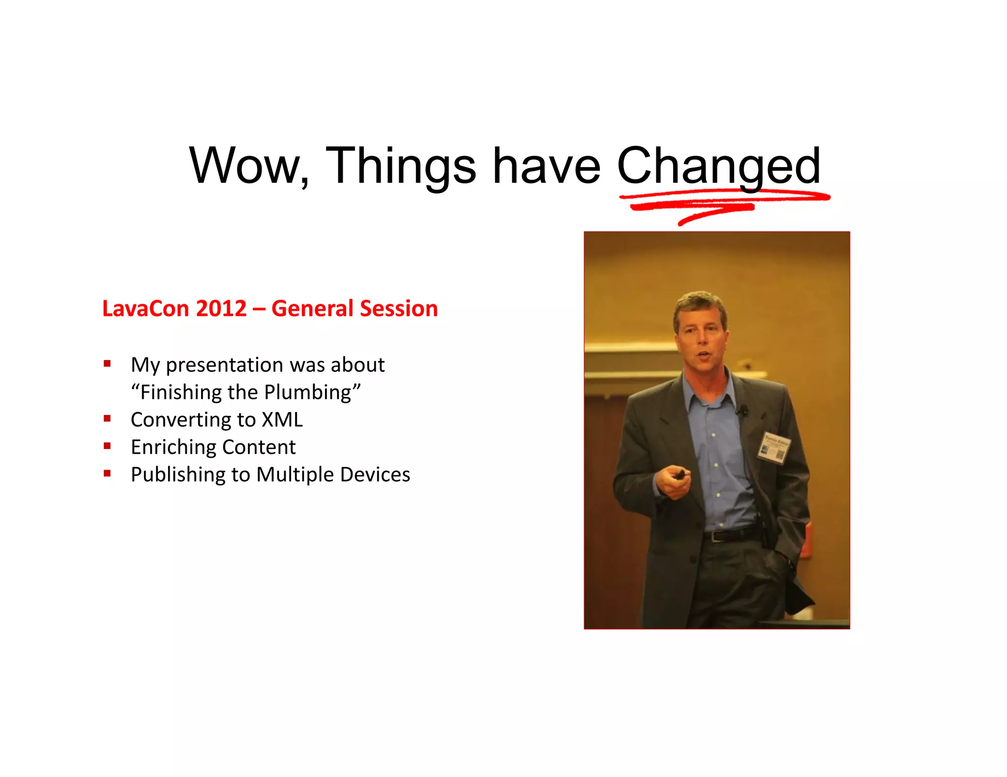 Wow, Things have Changed
LavaCon 2012 – General Session
 My presentation was about 
“Finishing the Plumbing”
 Converting to XML
 Enriching Content
 Publishing to Multiple Devices

 