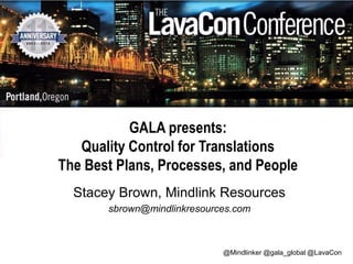 GALA presents:
Quality Control for Translations
The Best Plans, Processes, and People
Stacey Brown, Mindlink Resources
sbrown@mindlinkresources.com

@Mindlinker @gala_global @LavaCon

 