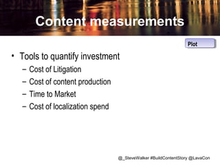 Content measurements
Plot
Plot

• Tools to quantify investment
–
–
–
–

Cost of Litigation
Cost of content production
Time to Market
Cost of localization spend

@_SteveWalker #BuildContentStory @LavaCon

 