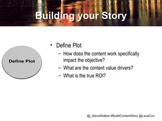 Building your Story
• Define Plot
– How does the content work specifically
impact the objective?
– What are the content value drivers?
– What is the true ROI?

@_SteveWalker #BuildContentStory @LavaCon

 