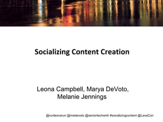 Socializing Content Creation

Leona Campbell, Marya DeVoto,
Melanie Jennings
@runleonarun @medevoto @seniortechwritr #socializingcontent @LavaCon

 