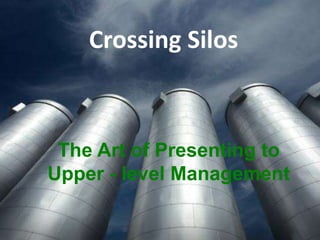 Crossing Silos
The Art of Presenting to
Upper - level Management
 