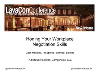 @kitcomgenesis #LavaCon
Honing Your Workplace
Negotiation Skills
Jack Molisani, ProSpring Technical Staffing
Kit Brown-Hoekstra, Comgenesis, LLC
@jackmolisani #LavaCon
 