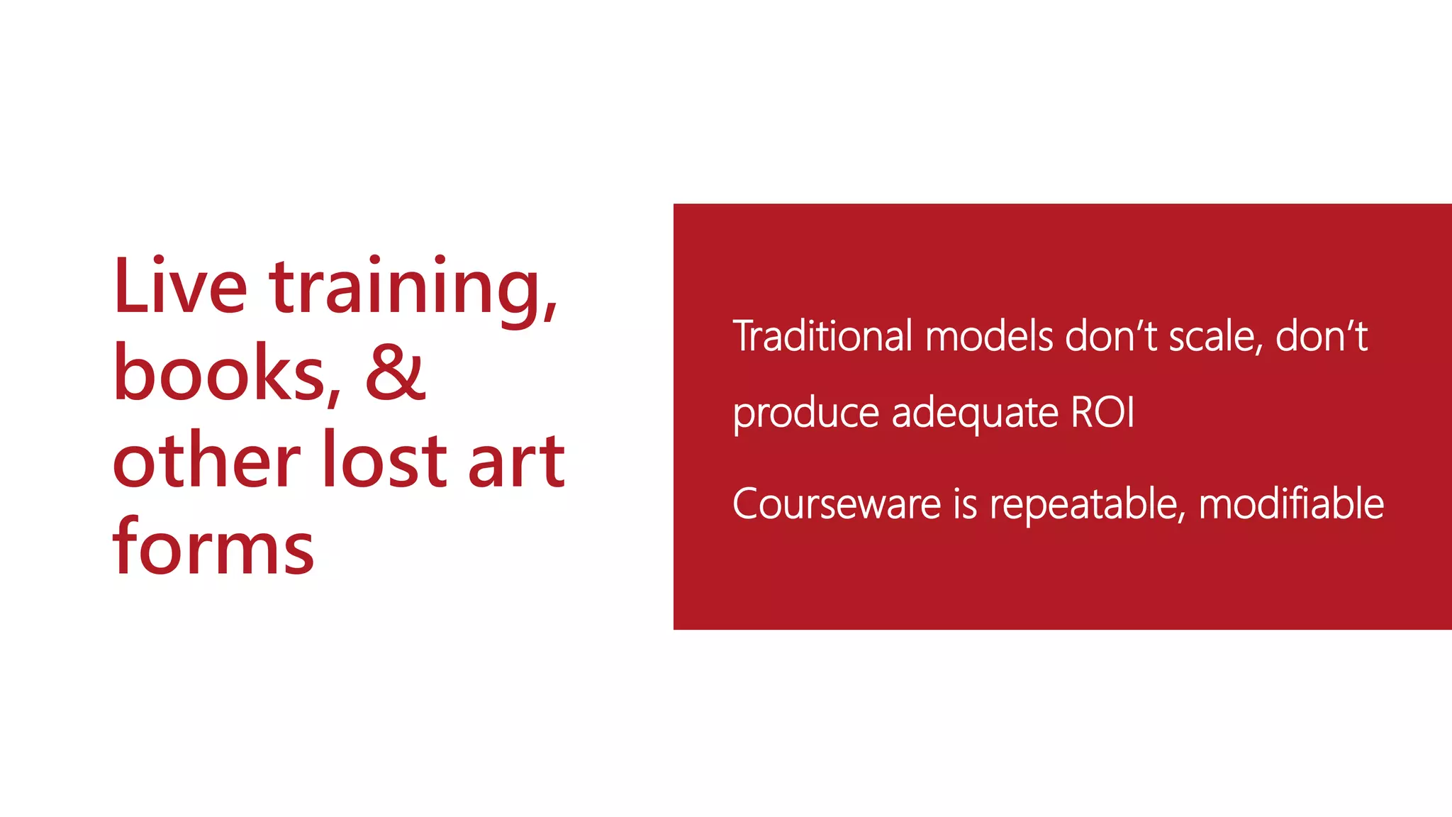 Live training,
books, &
other lost art
forms
Traditional models don’t scale, don’t
produce adequate ROI
Courseware is repeatable, modifiable
 