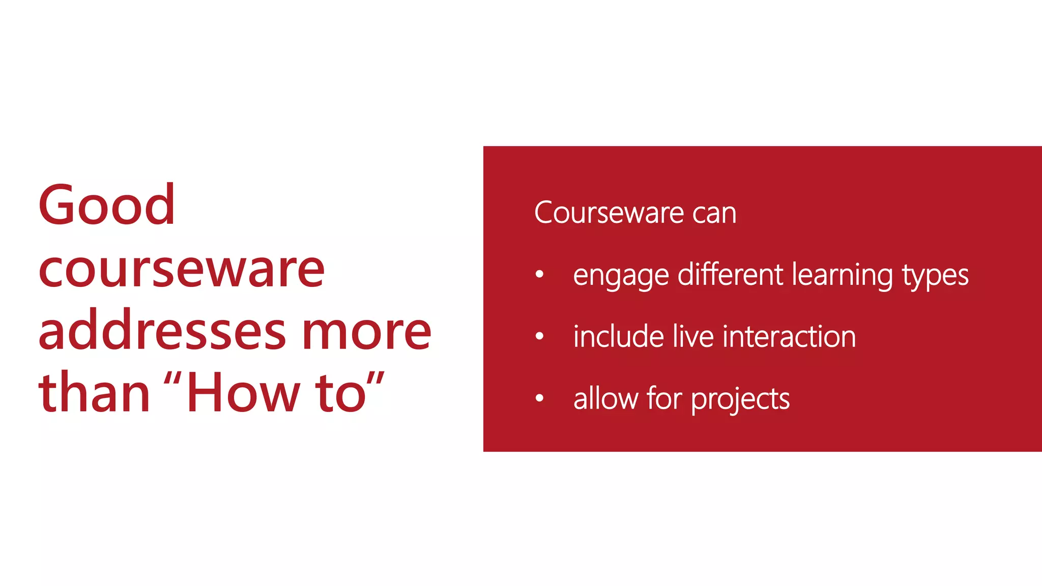 Good
courseware
addresses more
than “How to”
Courseware can
• engage different learning types
• include live interaction
• allow for projects
 
