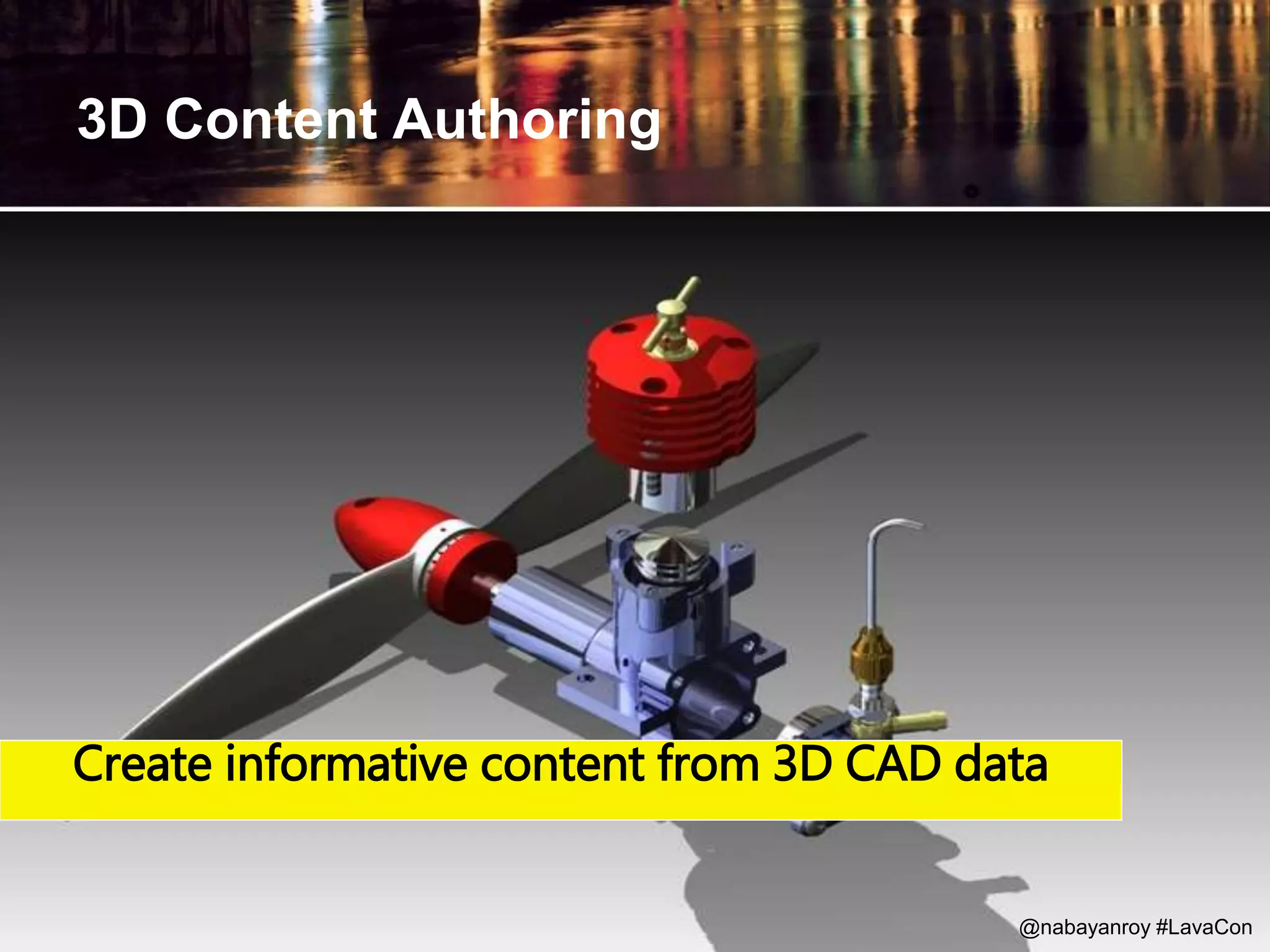 3D Content Authoring
Create informative content from 3D CAD data
@nabayanroy #LavaCon
 