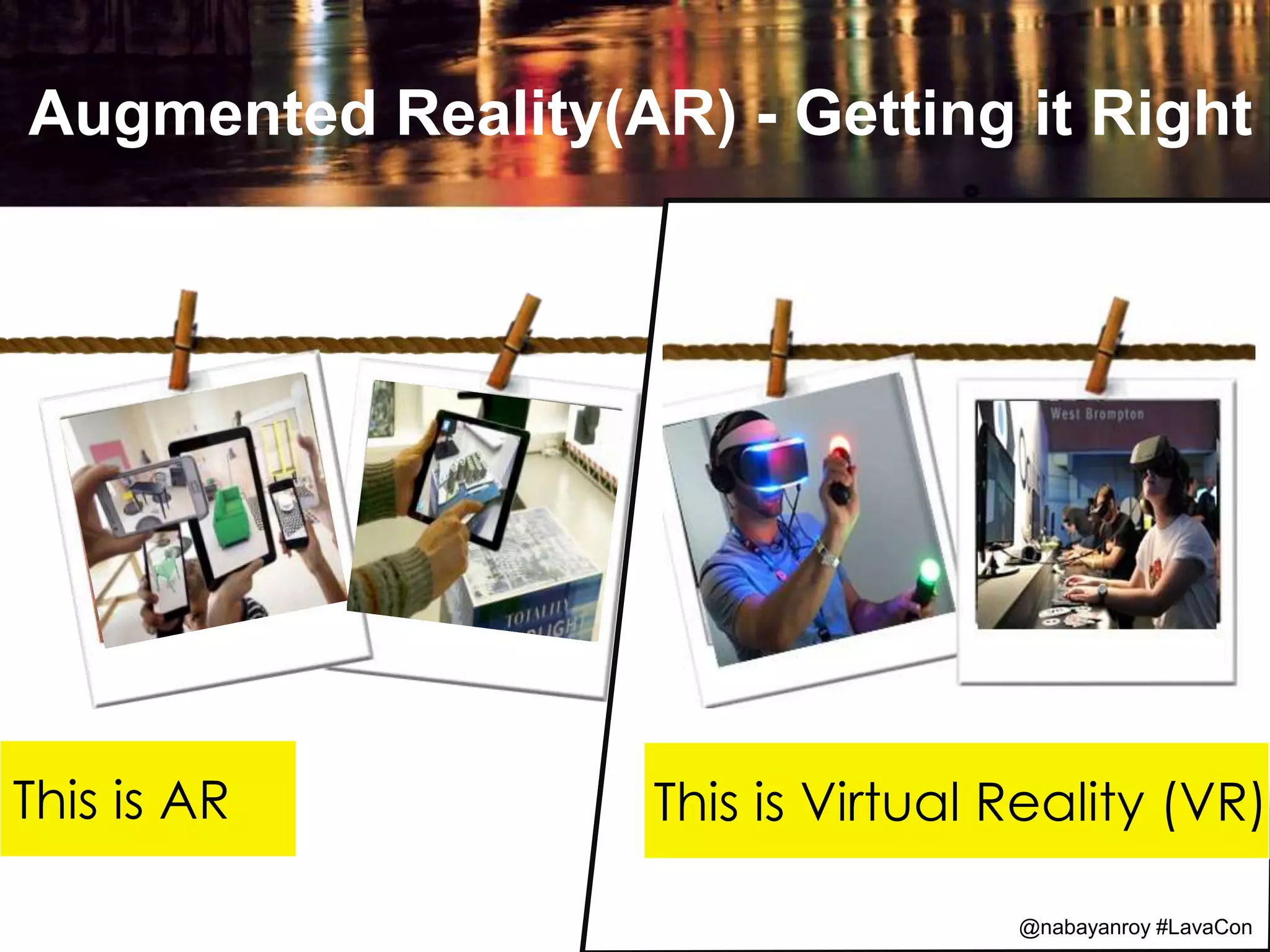 Augmented Reality(AR) - Getting it Right
@Speaker Hashtag @LavaCon
This is AR This is Virtual Reality (VR)
@nabayanroy #LavaCon
 