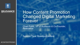 #CONTENTPROMO
How Content Promotion
Changed Digital Marketing
Forever
Chad Pollitt, VP of Audience & Co-Founder,
Relevance
Session Type: Breakout/Lecture
 