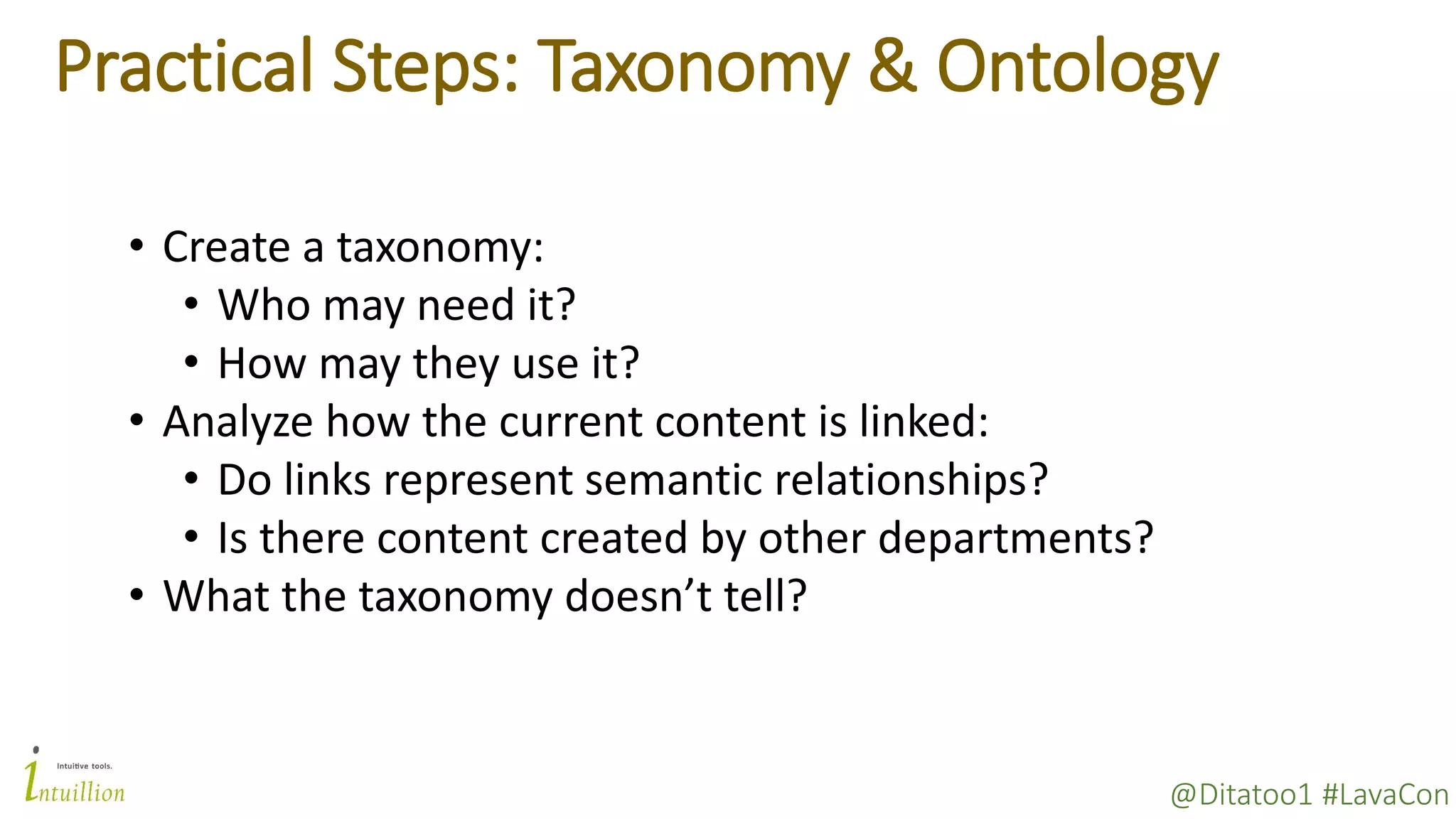 @Ditatoo1 #LavaCon
Practical Steps: Taxonomy & Ontology
• Create a taxonomy:
• Who may need it?
• How may they use it?
• Analyze how the current content is linked:
• Do links represent semantic relationships?
• Is there content created by other departments?
• What the taxonomy doesn’t tell?
 
