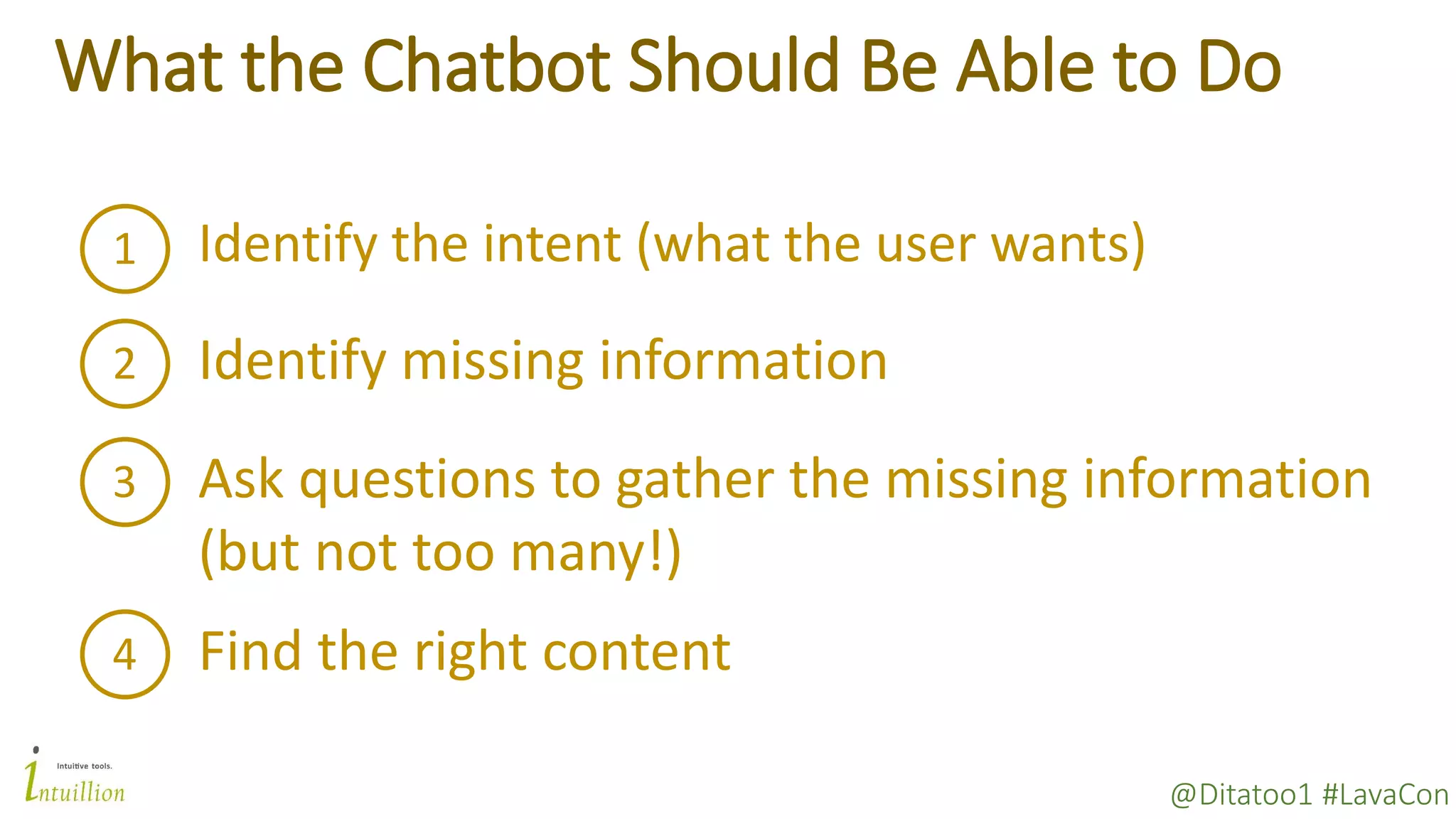 @Ditatoo1 #LavaCon
What the Chatbot Should Be Able to Do
1 Identify the intent (what the user wants)
2 Identify missing information
3 Ask questions to gather the missing information
(but not too many!)
4 Find the right content
 