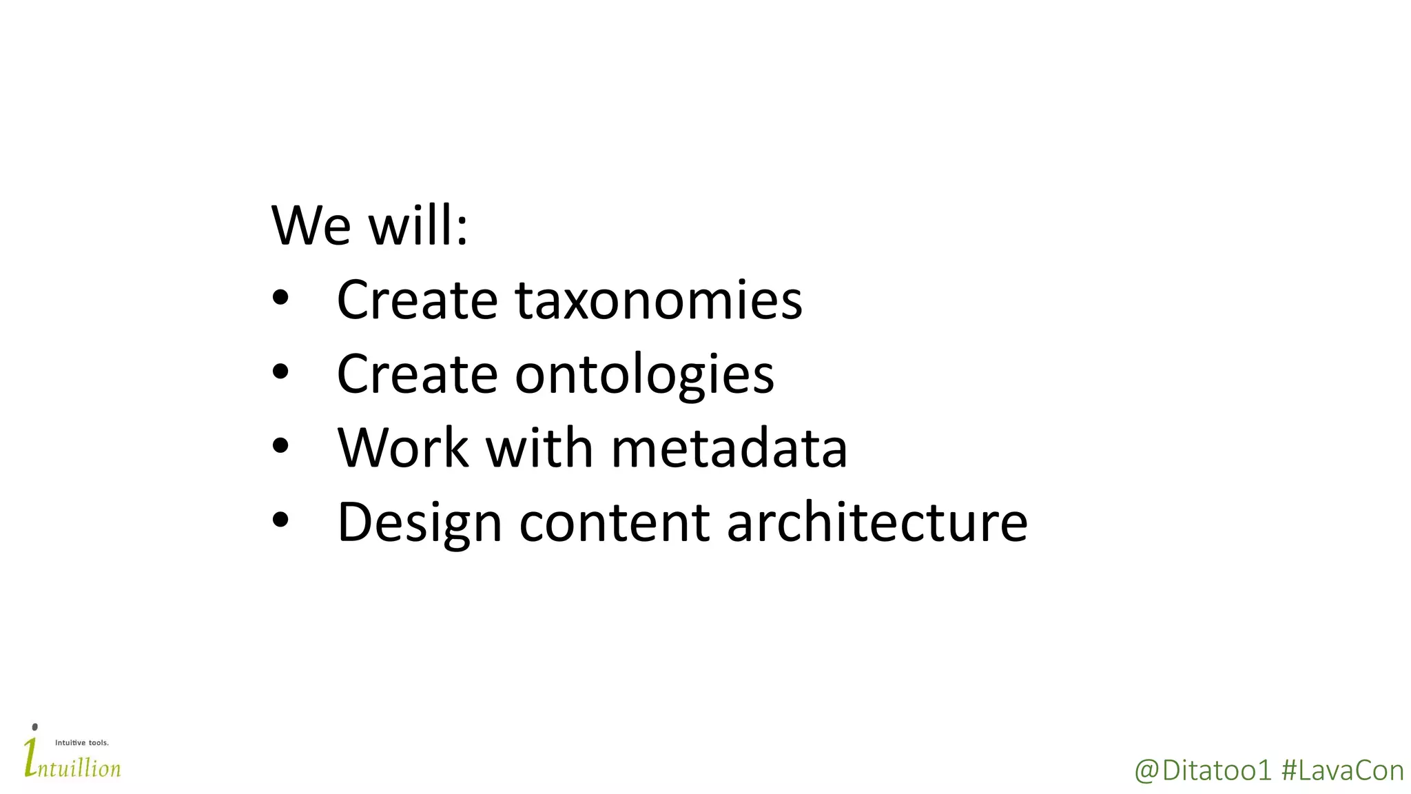 @Ditatoo1 #LavaCon
We will:
• Create taxonomies
• Create ontologies
• Work with metadata
• Design content architecture
 