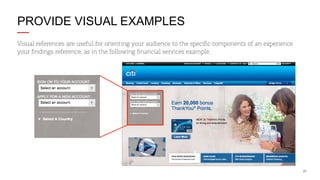 PROVIDE VISUAL EXAMPLES
Visual references are useful for orienting your audience to the speciﬁc components of an experience
your ﬁndings reference, as in the following ﬁnancial services example.

27

 