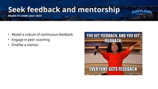 Seek feedback and mentorship
Maybe it’s under your chair
• Model a culture of continuous feedback
• Engage in peer coaching
• Find/be a mentor
 