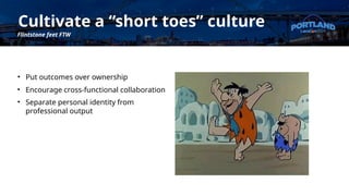 Cultivate a “short toes” culture
Flintstone feet FTW
• Put outcomes over ownership
• Encourage cross-functional collaboration
• Separate personal identity from
professional output
 