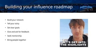 Building your influence roadmap
• Build your network
• Tell your story
• Set clear goals
• Give and ask for feedback
• Seek mentorship
• Bring people together
 