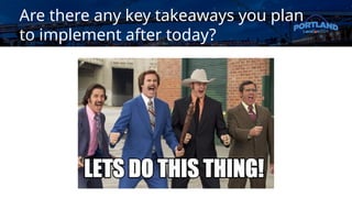 Are there any key takeaways you plan
to implement after today?
 
