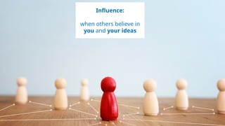4
Influence:
when others believe in
you and your ideas
 