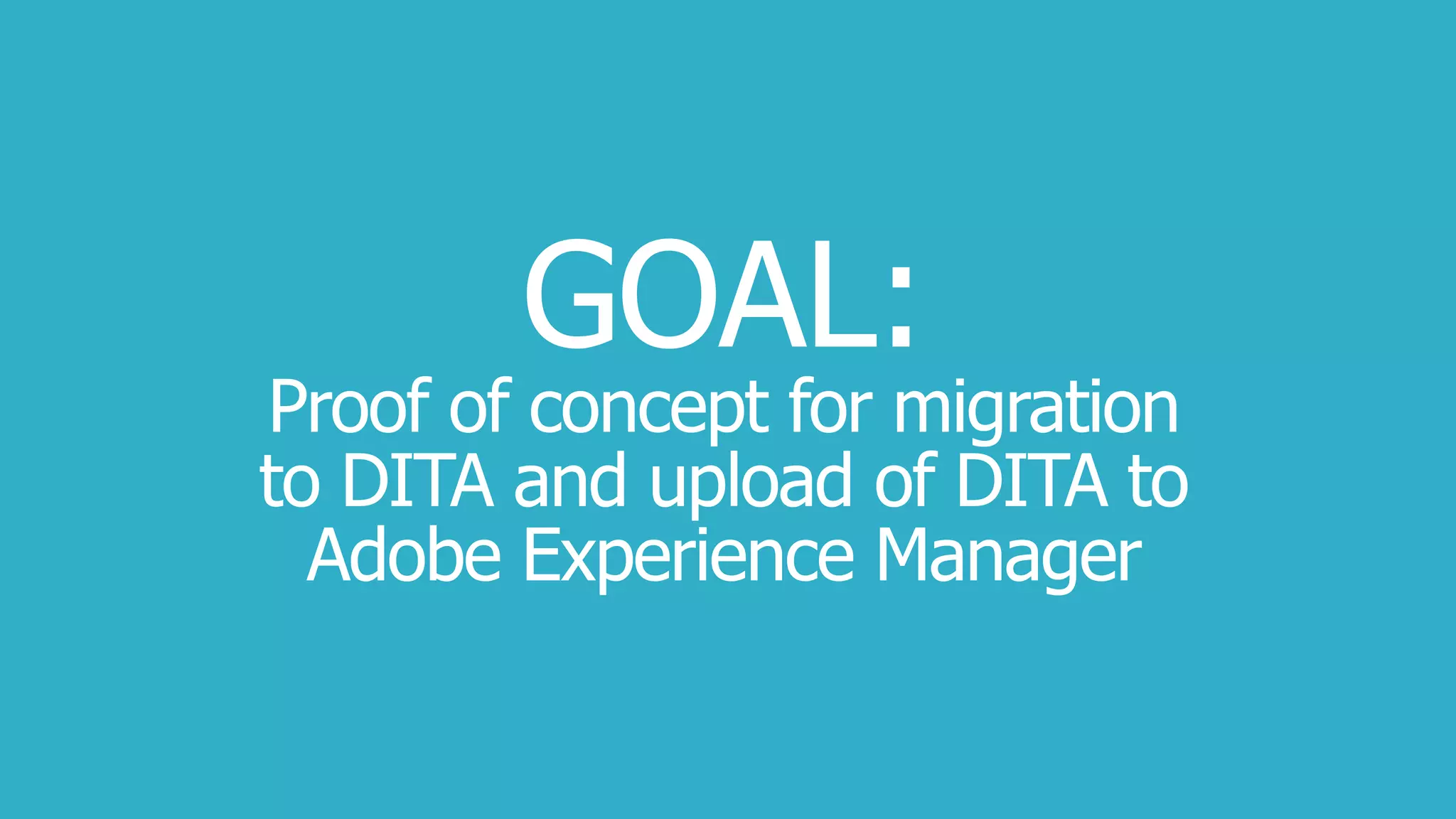 GOAL:
Proof of concept for migration
to DITA and upload of DITA to
Adobe Experience Manager
 