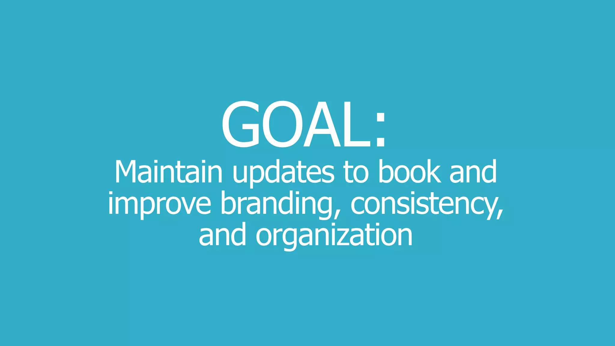 GOAL:
Maintain updates to book and
improve branding, consistency,
and organization
 