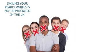 SMILING YOUR
PEARLY WHITES IS
NOT APPRECIATED
IN THE UK
 