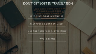 K E E P T E X T C L E A R & C O N C I S E
K E E P W O R D C O U N T I N M I N D
DON’T GET LOST IN TRANSLATION
U S E T H E S A M E W O R D , E V E R Y T I M E
A V O I D S L A N G
 