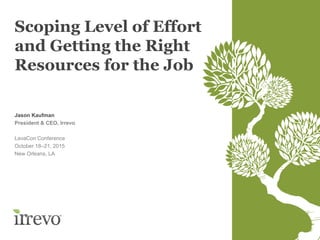 Scoping Level of Effort
and Getting the Right
Resources for the Job
Jason Kaufman
President & CEO, Irrevo
LavaCon Conference
October 18–21, 2015
New Orleans, LA
 