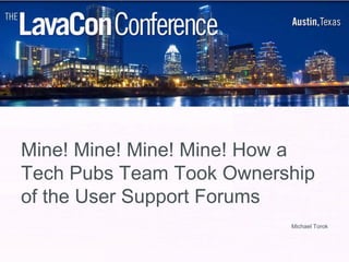 Mine! Mine! Mine! Mine! How a
Tech Pubs Team Took Ownership
of the User Support Forums
                          Michael Torok
 