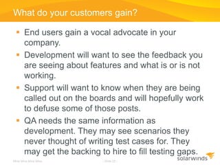 What do your customers gain?

  End users gain a vocal advocate in your
   company.
  Development will want to see the f...