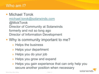 Who am I?

 Michael Torok
    michael.torok@solarwinds.com
    @MickTorok
    Director of Community at Solarwinds
    for...