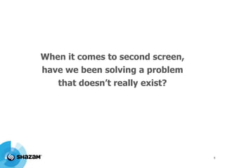 When it comes to second screen,
have we been solving a problem

that doesn’t really exist?

8

 