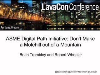 ASME Digital Path Initiative: Don’t Make 
a Molehill out of a Mountain 
Brian Trombley and Robert Wheeler 
@dclaboratory @wheelerr #LavaCon @LavaCon 
 