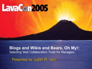 Presented by Judith M. Herr Blogs and Wikis and Bears, Oh My!:  Selecting Web Collaboration Tools for Managers 
