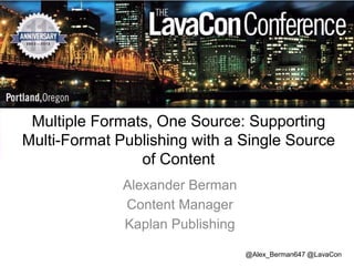 Multiple Formats, One Source: Supporting
Multi-Format Publishing with a Single Source
of Content
Alexander Berman
Content Manager
Kaplan Publishing
@Alex_Berman647 @LavaCon

 