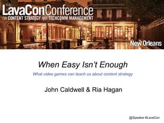 @Speaker #LavaCon
When Easy Isn’t Enough
What video games can teach us about content strategy
John Caldwell & Ria Hagan
 