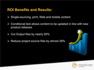 ROI Benefits and Results:
 Single-sourcing, print, Web and mobile content
 Conditional text allows content to be updated in line with new
product releases
 Cut Output files by nearly 50%
 Reduce project source files by almost 26%

 