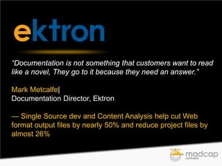 “Documentation is not something that customers want to read
like a novel, They go to it because they need an answer.”
Mark Metcalfe|
Documentation Director, Ektron
— Single Source dev and Content Analysis help cut Web
format output files by nearly 50% and reduce project files by
almost 26%

 